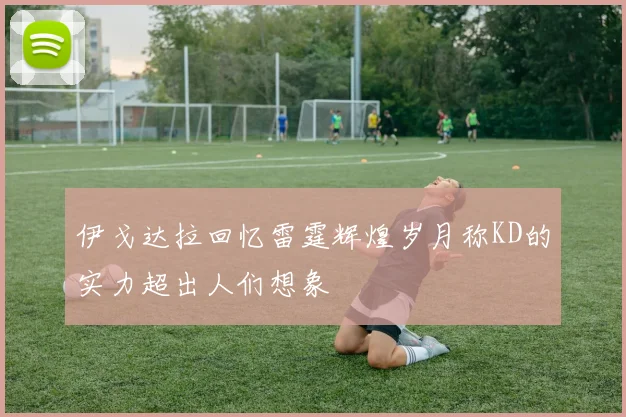 伊戈达拉回忆雷霆辉煌岁月称KD的实力超出人们想象