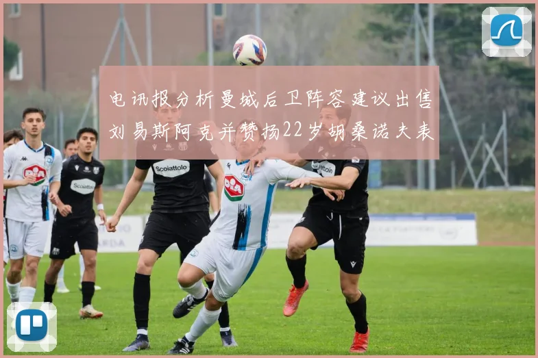 电讯报分析曼城后卫阵容建议出售刘易斯阿克并赞扬22岁胡桑诺夫表现出色