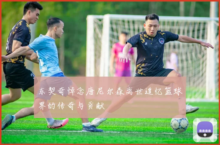东契奇悼念唐尼尔森离世追忆篮球界的传奇与贡献