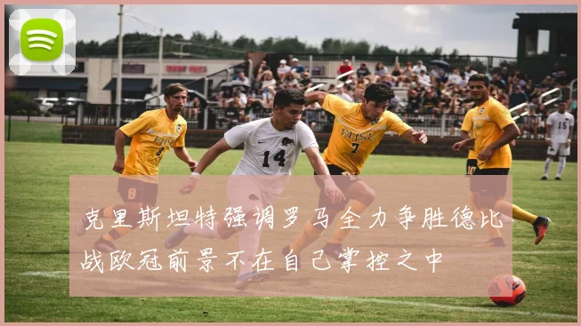 克里斯坦特强调罗马全力争胜德比战欧冠前景不在自己掌控之中