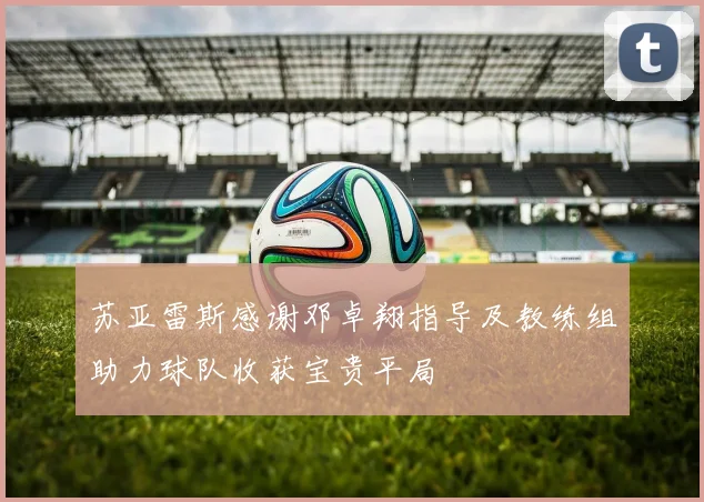 苏亚雷斯感谢邓卓翔指导及教练组助力球队收获宝贵平局