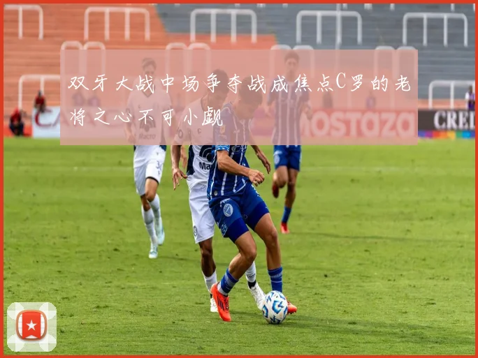 双牙大战中场争夺战成焦点C罗的老将之心不可小觑