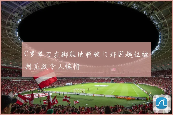 C罗单刀左脚贴地斩破门却因越位被判无效令人惋惜