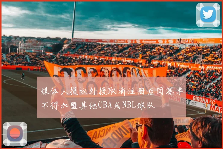媒体人提议外援取消注册后同赛季不得加盟其他CBA或NBL球队