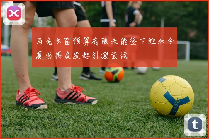 马竞冬窗预算有限未能签下维加今夏或再度发起引援尝试