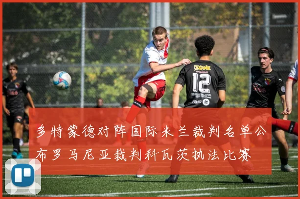 多特蒙德对阵国际米兰裁判名单公布罗马尼亚裁判科瓦茨执法比赛
