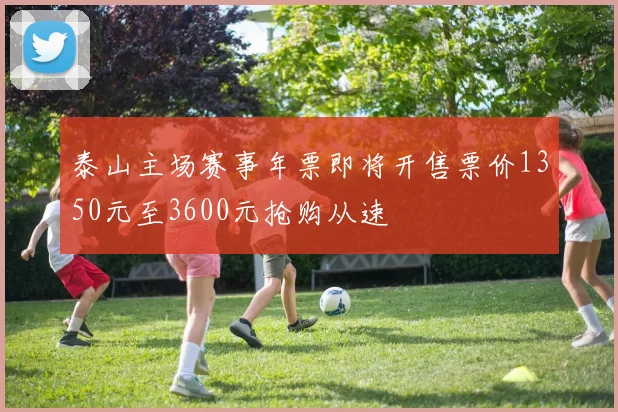 泰山主场赛事年票即将开售票价1350元至3600元抢购从速