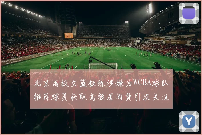 北京高校女篮教练涉嫌为WCBA球队推荐球员获取高额居间费引发关注