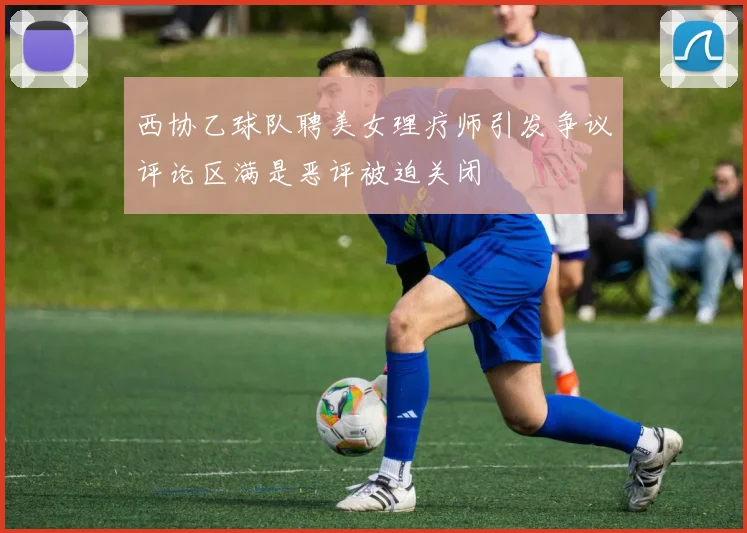 西协乙球队聘美女理疗师引发争议评论区满是恶评被迫关闭
