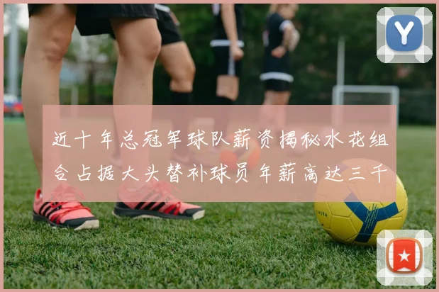 近十年总冠军球队薪资揭秘水花组合占据大头替补球员年薪高达三千万