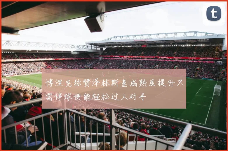 博涅克称赞泽林斯基成熟度提升只需停球便能轻松过人对手