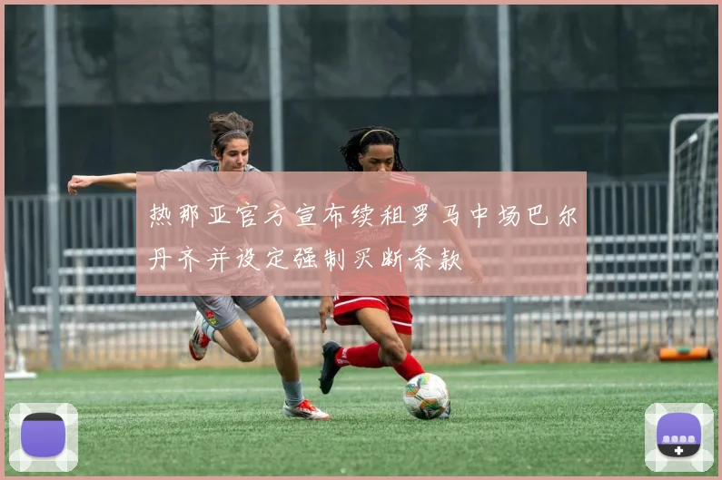 热那亚官方宣布续租罗马中场巴尔丹齐并设定强制买断条款