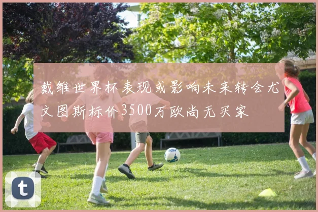 戴维世界杯表现或影响未来转会尤文图斯标价3500万欧尚无买家