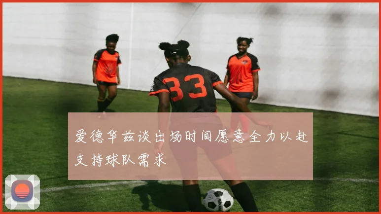 爱德华兹谈出场时间愿意全力以赴支持球队需求