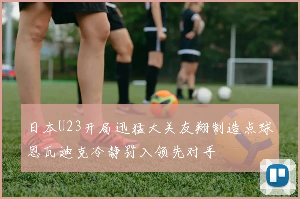 日本U23开局迅猛大关友翔制造点球恩瓦迪克冷静罚入领先对手