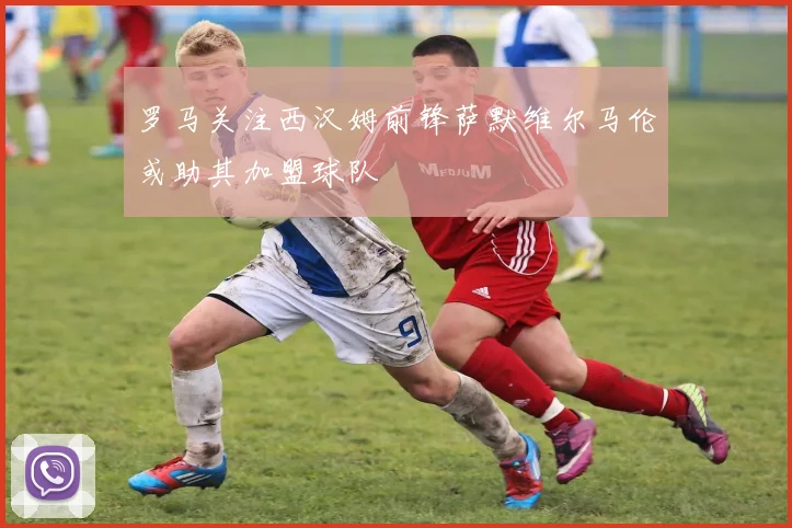 罗马关注西汉姆前锋萨默维尔马伦或助其加盟球队