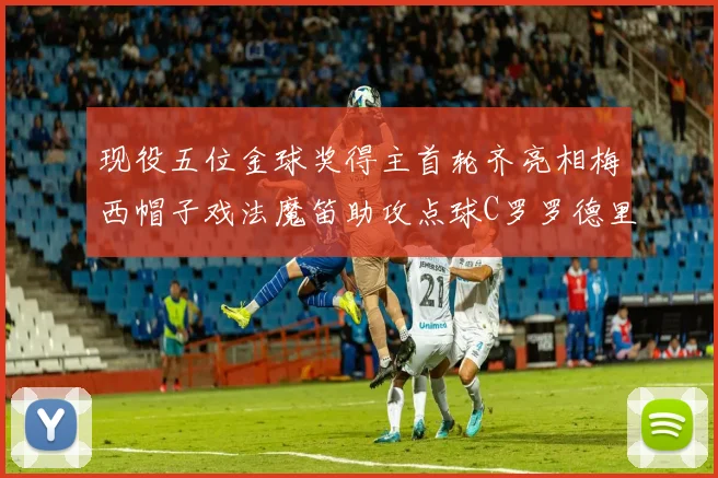 现役五位金球奖得主首轮齐亮相梅西帽子戏法魔笛助攻点球C罗罗德里握手言和
