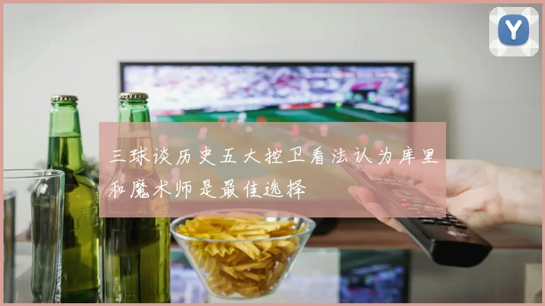 三球谈历史五大控卫看法认为库里和魔术师是最佳选择