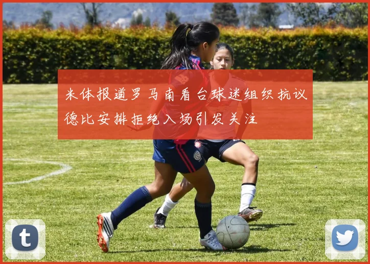 米体报道罗马南看台球迷组织抗议德比安排拒绝入场引发关注
