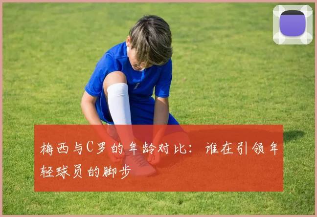 梅西与C罗的年龄对比：谁在引领年轻球员的脚步