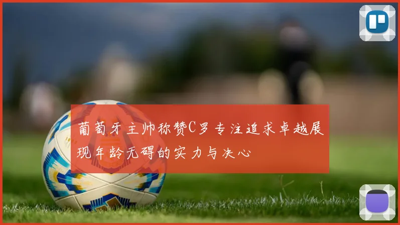 葡萄牙主帅称赞C罗专注追求卓越展现年龄无碍的实力与决心