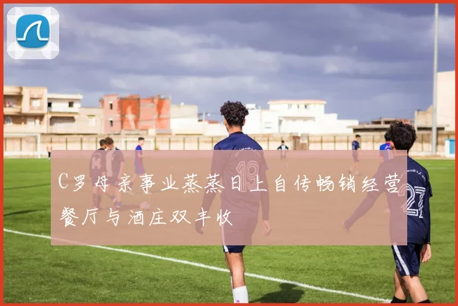 C罗母亲事业蒸蒸日上自传畅销经营餐厅与酒庄双丰收