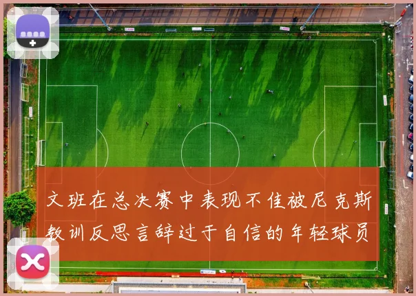 文班在总决赛中表现不佳被尼克斯教训反思言辞过于自信的年轻球员成长之路