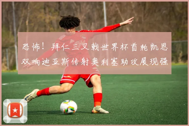 恐怖!拜仁三叉戟世界杯首轮凯恩双响迪亚斯传射奥利塞助攻展现强大实力