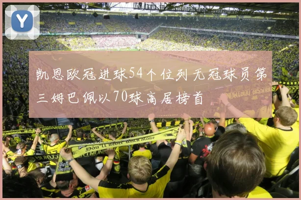 凯恩欧冠进球54个位列无冠球员第三姆巴佩以70球高居榜首