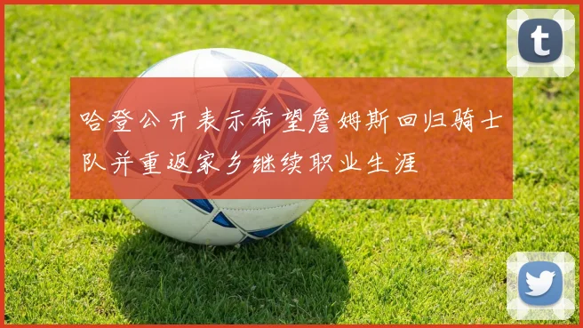 哈登公开表示希望詹姆斯回归骑士队并重返家乡继续职业生涯