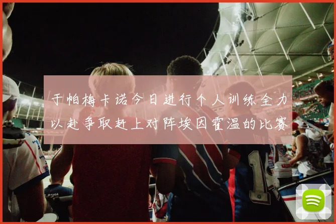 于帕梅卡诺今日进行个人训练全力以赴争取赶上对阵埃因霍温的比赛