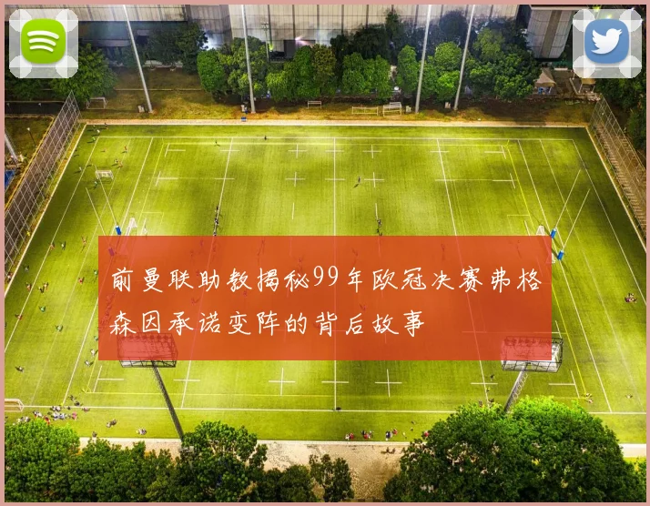 前曼联助教揭秘99年欧冠决赛弗格森因承诺变阵的背后故事