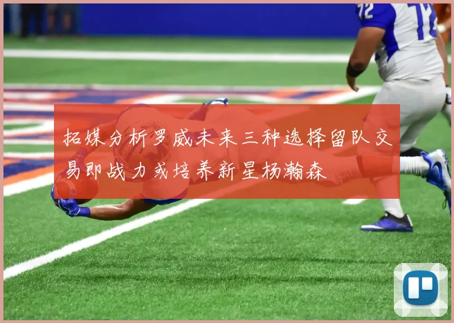 拓媒分析罗威未来三种选择留队交易即战力或培养新星杨瀚森