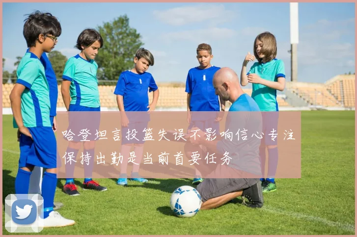 哈登坦言投篮失误不影响信心专注保持出勤是当前首要任务