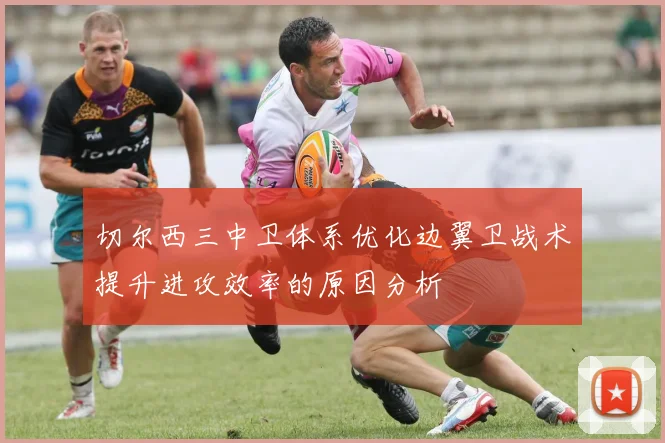 切尔西三中卫体系优化边翼卫战术提升进攻效率的原因分析