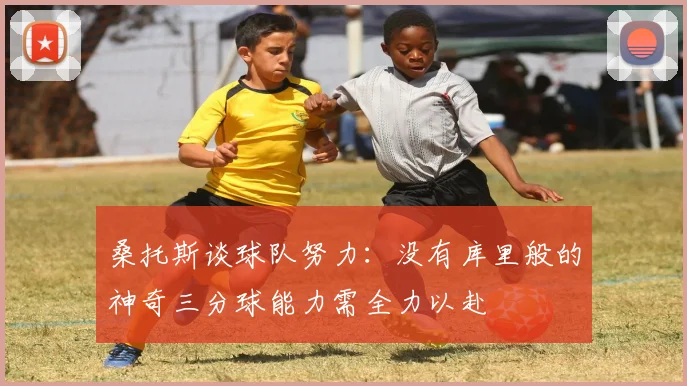 桑托斯谈球队努力：没有库里般的神奇三分球能力需全力以赴