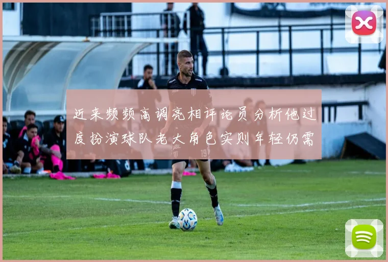 近来频频高调亮相评论员分析他过度扮演球队老大角色实则年轻仍需成长